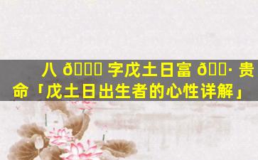 八 🍁 字戊土日富 🌷 贵命「戊土日出生者的心性详解」